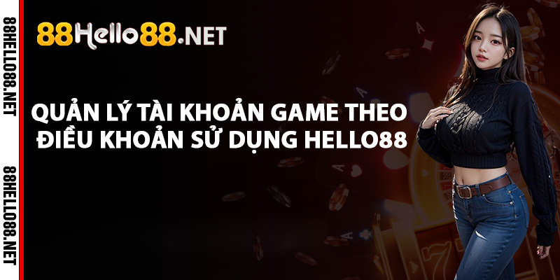 Quản lý tài khoản game theo điều khoản sử dụng Hello88